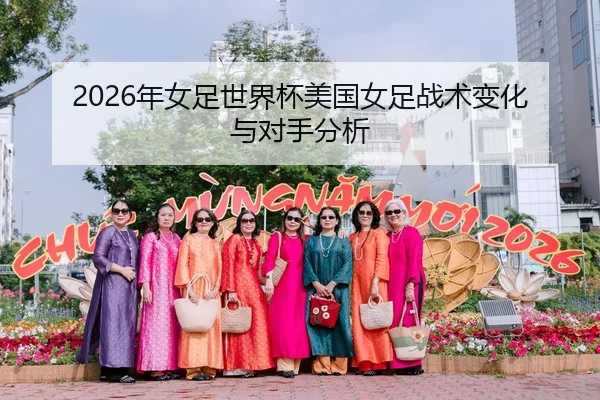 2026年女足世界杯美国女足战术变化与对手分析