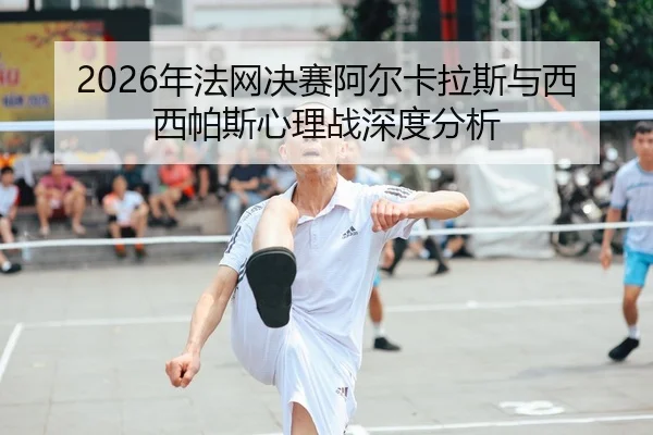 2026年法网决赛阿尔卡拉斯与西西帕斯心理战深度分析 | PANDA SPORTS