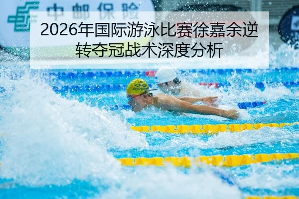 2026年国际游泳比赛徐嘉余逆转夺冠战术深度分析 | PANDA SPORTS