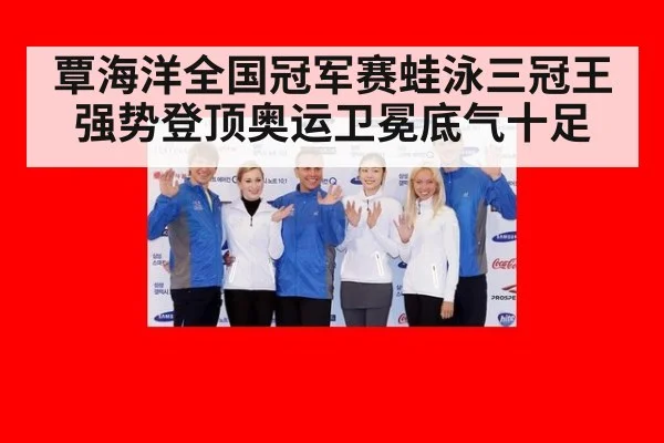 覃海洋全国冠军赛蛙泳三冠王强势登顶奥运卫冕底气十足
