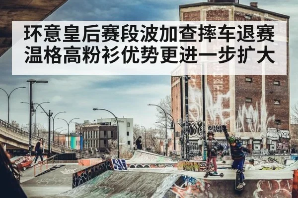 环意皇后赛段波加查摔车退赛 温格高粉衫优势更进一步扩大