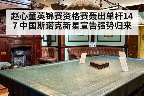 赵心童英锦赛资格赛轰出单杆147 中国斯诺克新星宣告强势归来