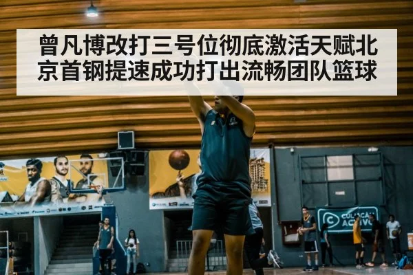 曾凡博改打三号位彻底激活天赋北京首钢提速成功打出流畅团队篮球